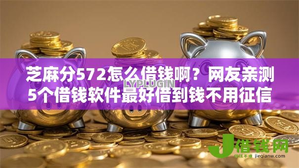 芝麻分572怎么借钱啊?网友亲测5个借钱软件最好借到钱不用征信的盘点 芝麻分572怎么借钱啊?网友亲测5个借钱软件最好借到钱不用征信的盘点
