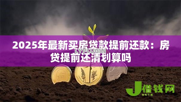2025年最新买房贷款提前还款：房贷提前还清划算吗