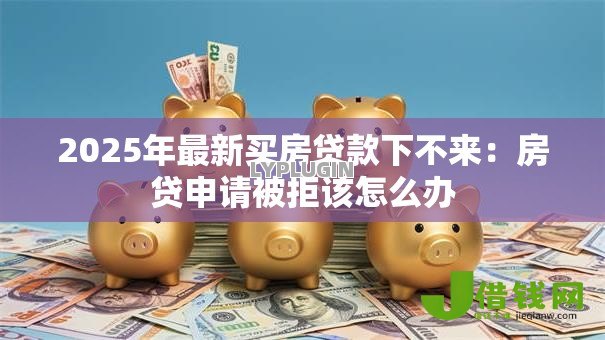 2025年最新买房贷款下不来：房贷申请被拒该怎么办