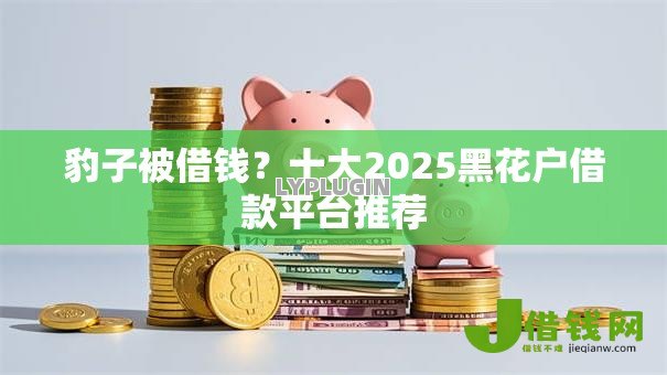 豹子被借钱?十大2025黑花户借款平台推荐 豹子被借钱?十大2025黑花户借款平台推荐