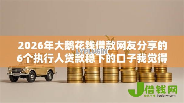 2026年大鹅花钱借款网友分享的6个执行人贷款稳下的口子我觉得不错！