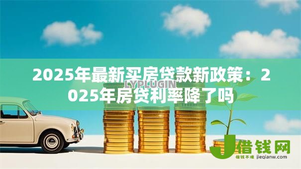 2025年最新买房贷款新政策:2025年房贷利率降了吗 2025年最新买房贷款新政策:2025年房贷利率降了吗