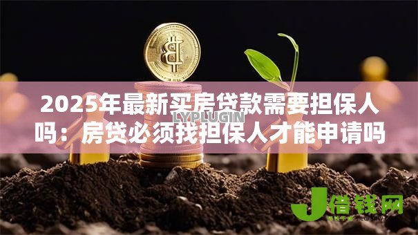 2025年最新买房贷款需要担保人吗:房贷必须找担保人才能申请吗 2025年最新买房贷款需要担保人吗:房贷必须找担保人才能申请吗
