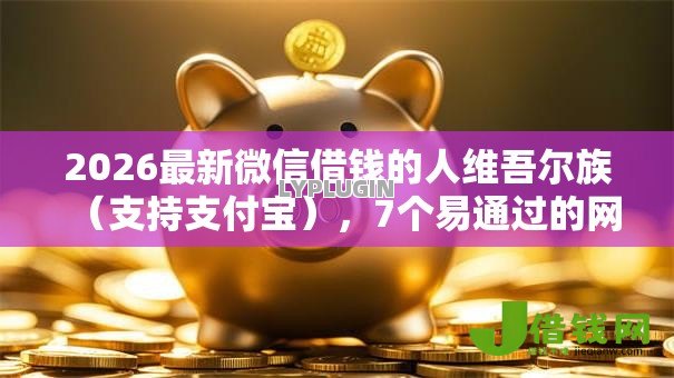 2026最新微信借钱的人维吾尔族(支持支付宝),7个易通过的网贷平台无私分享 2026最新微信借钱的人维吾尔族(支持支付宝),7个易通过的网贷平台无私分享