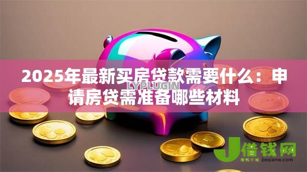 2025年最新买房贷款需要什么:申请房贷需准备哪些材料 2025年最新买房贷款需要什么:申请房贷需准备哪些材料
