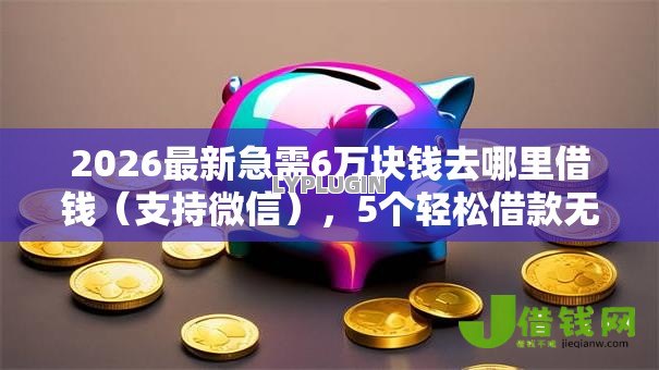 2026最新急需6万块钱去哪里借钱(支持微信),5个轻松借款无压力软件无私分享 2026最新急需6万块钱去哪里借钱(支持微信),5个轻松借款无压力软件无私分享