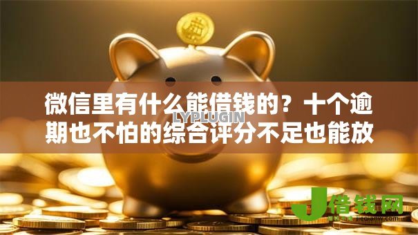 微信里有什么能借钱的?十个逾期也不怕的综合评分不足也能放款的平台 微信里有什么能借钱的?十个逾期也不怕的综合评分不足也能放款的平台