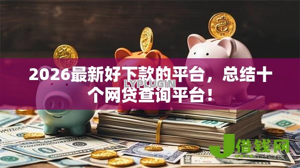 2026最新好下款的平台，总结十个网贷查询平台！