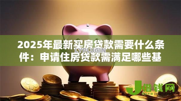 2025年最新买房贷款需要什么条件：申请住房贷款需满足哪些基本要求