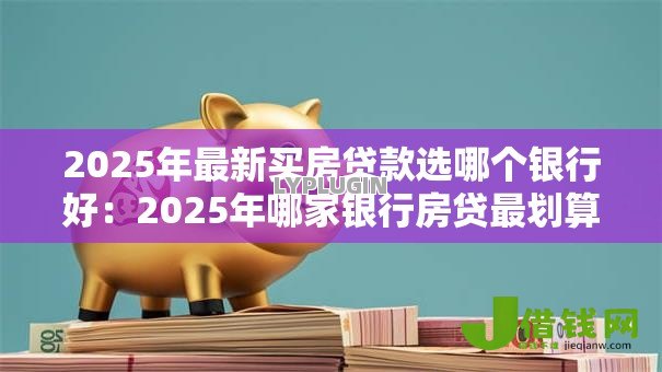2025年最新买房贷款选哪个银行好:2025年哪家银行房贷最划算 2025年最新买房贷款选哪个银行好:2025年哪家银行房贷最划算