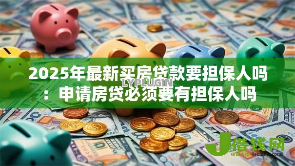 2025年最新买房贷款要担保人吗:申请房贷必须要有担保人吗 2025年最新买房贷款要担保人吗:申请房贷必须要有担保人吗