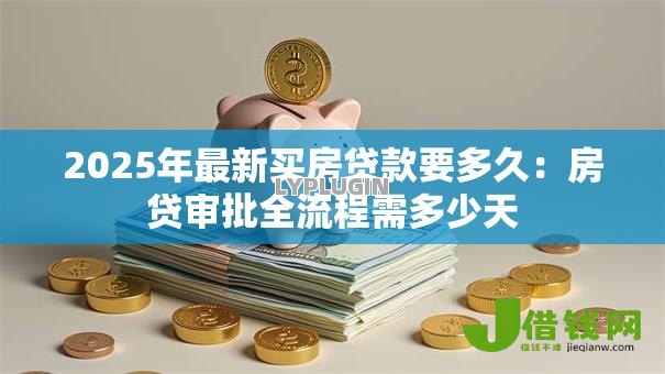 2025年最新买房贷款要多久：房贷审批全流程需多少天