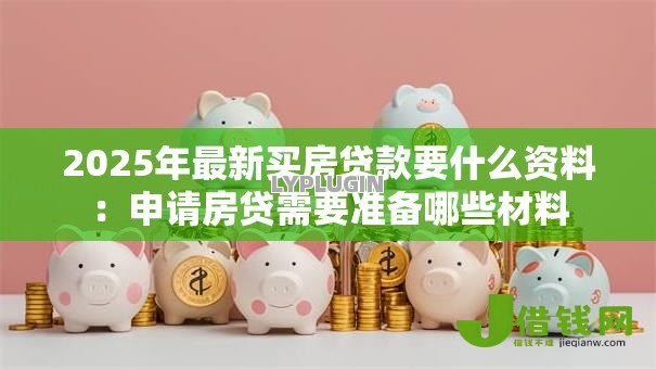2025年最新买房贷款要什么资料:申请房贷需要准备哪些材料 2025年最新买房贷款要什么资料:申请房贷需要准备哪些材料
