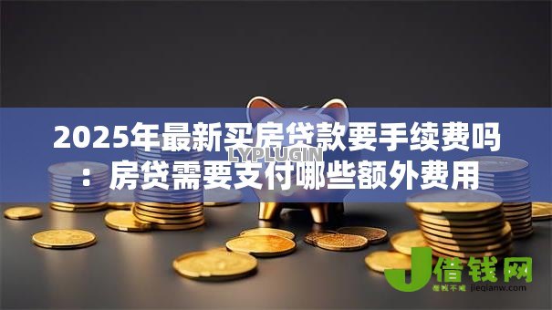 2025年最新买房贷款要手续费吗：房贷需要支付哪些额外费用