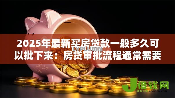 2025年最新买房贷款一般多久可以批下来：房贷审批流程通常需要多长时间