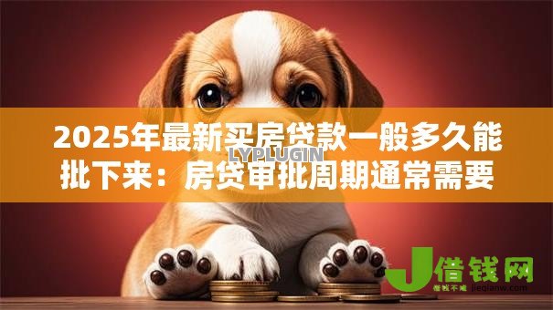 2025年最新买房贷款一般多久能批下来：房贷审批周期通常需要多长时间