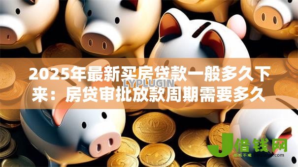 2025年最新买房贷款一般多久下来：房贷审批放款周期需要多久