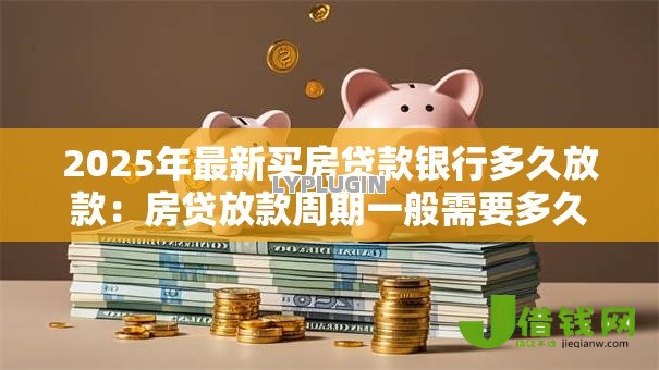 2025年最新买房贷款银行多久放款：房贷放款周期一般需要多久？