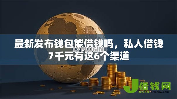 最新发布钱包能借钱吗,私人借钱7千元有这6个渠道 最新发布钱包能借钱吗,私人借钱7千元有这6个渠道