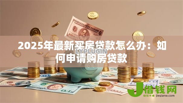 2025年最新买房贷款怎么办：如何申请购房贷款