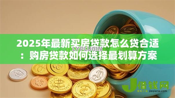2025年最新买房贷款怎么贷合适:购房贷款如何选择最划算方案 2025年最新买房贷款怎么贷合适:购房贷款如何选择最划算方案