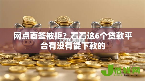 网点面签被拒?看看这6个贷款平台有没有能下款的 网点面签被拒?看看这6个贷款平台有没有能下款的