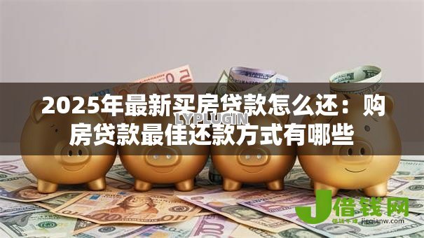 2025年最新买房贷款怎么还:购房贷款最佳还款方式有哪些 2025年最新买房贷款怎么还:购房贷款最佳还款方式有哪些