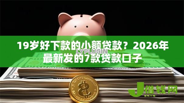 19岁好下款的小额贷款？2026年最新发的7款贷款口子