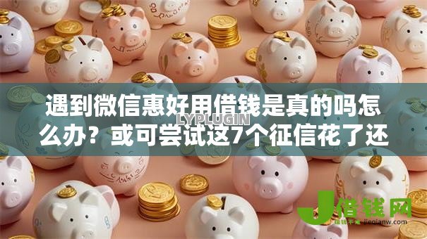遇到微信惠好用借钱是真的吗怎么办？或可尝试这7个征信花了还能下款的几千小额度平台
