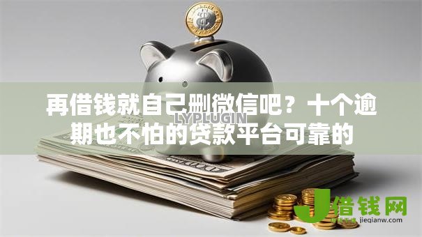 再借钱就自己删微信吧？十个逾期也不怕的贷款平台可靠的