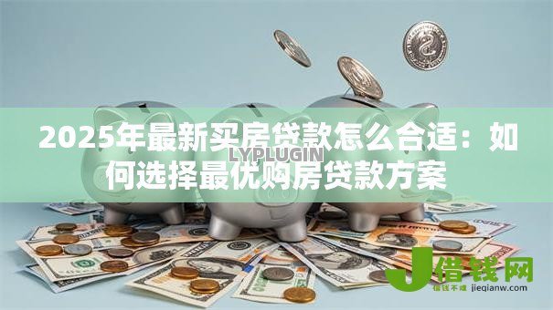2025年最新买房贷款怎么合适:如何选择最优购房贷款方案 2025年最新买房贷款怎么合适:如何选择最优购房贷款方案