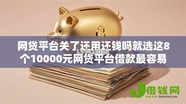 网贷平台关了还用还钱吗就选这8个10000元网贷平台借款最容易
