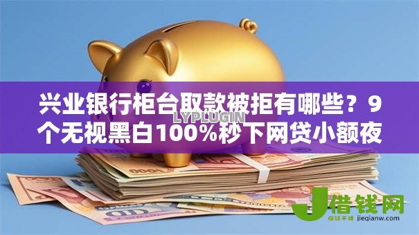 兴业银行柜台取款被拒有哪些？9个无视黑白100%秒下网贷小额夜间口子推荐给你