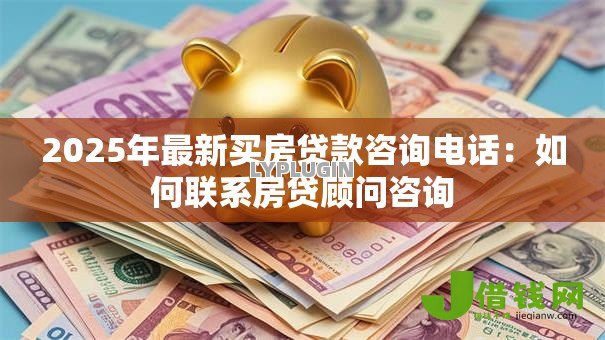 2025年最新买房贷款咨询电话：如何联系房贷顾问咨询