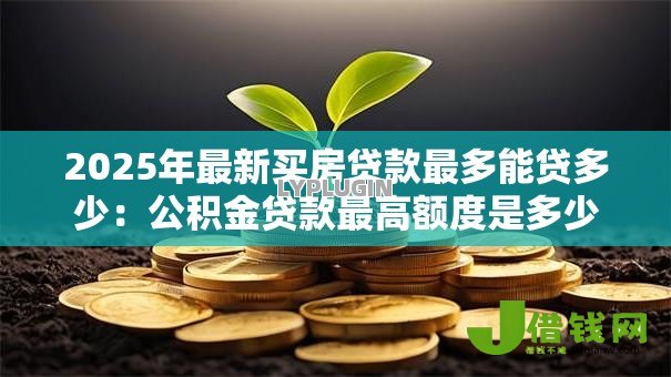 2025年最新买房贷款最多能贷多少:公积金贷款最高额度是多少 2025年最新买房贷款最多能贷多少:公积金贷款最高额度是多少