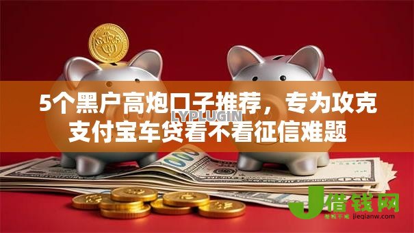 5个黑户高炮口子推荐,专为攻克支付宝车贷看不看征信难题 5个黑户高炮口子推荐,专为攻克支付宝车贷看不看征信难题