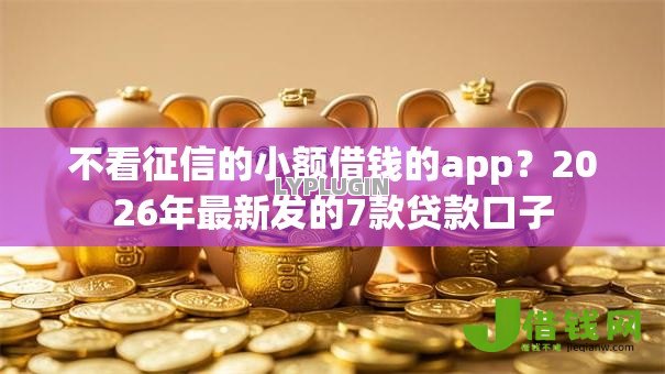 不看征信的小额借钱的app?2026年最新发的7款贷款口子 不看征信的小额借钱的app?2026年最新发的7款贷款口子