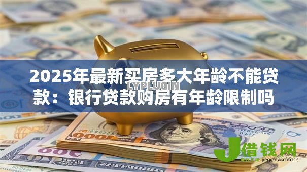 2025年最新买房多大年龄不能贷款：银行贷款购房有年龄限制吗