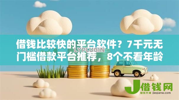 借钱比较快的平台软件？7千元无门槛借款平台推荐，8个不看年龄征信负债的平台盘点