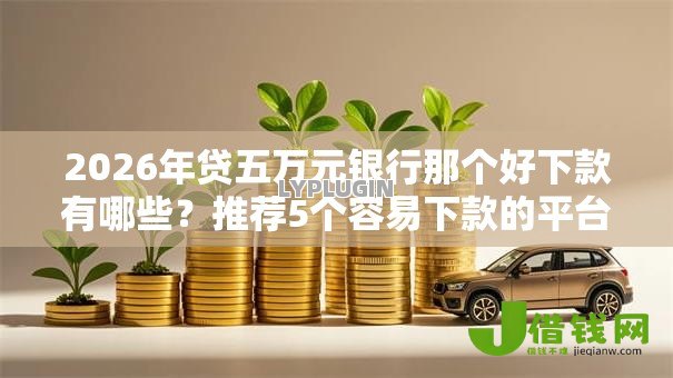 2026年贷五万元银行那个好下款有哪些？推荐5个容易下款的平台