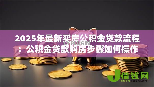 2025年最新买房公积金贷款流程:公积金贷款购房步骤如何操作 2025年最新买房公积金贷款流程:公积金贷款购房步骤如何操作