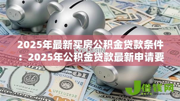 2025年最新买房公积金贷款条件:2025年公积金贷款最新申请要求 2025年最新买房公积金贷款条件:2025年公积金贷款最新申请要求