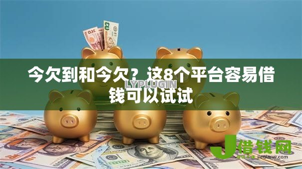 今欠到和今欠?这8个平台容易借钱可以试试 今欠到和今欠?这8个平台容易借钱可以试试