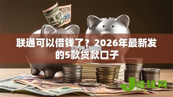 联通可以借钱了？2026年最新发的5款贷款口子