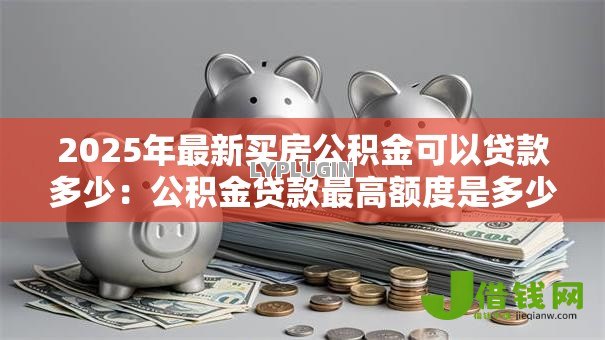 2025年最新买房公积金可以贷款多少：公积金贷款最高额度是多少