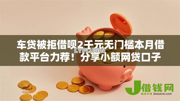 车贷被拒借呗2千元无门槛本月借款平台力荐!分享小额网贷口子2千元无门槛借款 车贷被拒借呗2千元无门槛本月借款平台力荐!分享小额网贷口子2千元无门槛借款