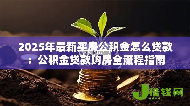 2025年最新买房公积金怎么贷款:公积金贷款购房全流程指南 2025年最新买房公积金怎么贷款:公积金贷款购房全流程指南