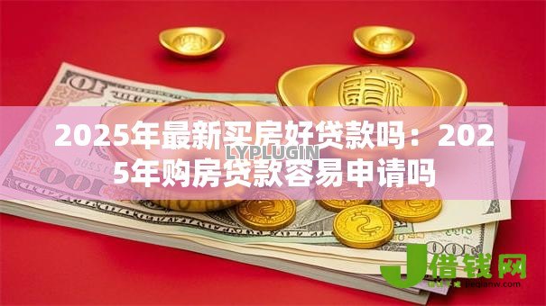 2025年最新买房好贷款吗：2025年购房贷款容易申请吗