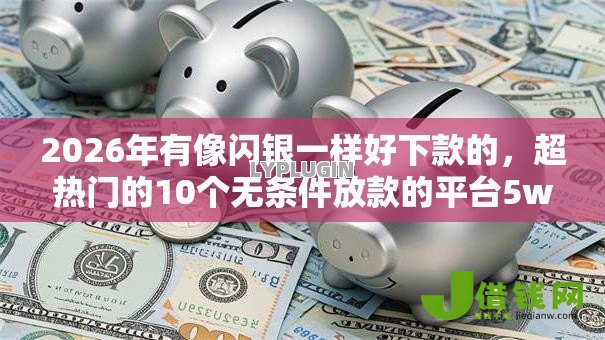 2026年有像闪银一样好下款的，超热门的10个无条件放款的平台5w推荐