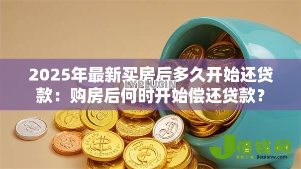 2025年最新买房后多久开始还贷款：购房后何时开始偿还贷款？